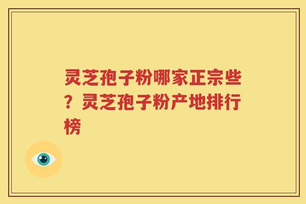灵芝孢子粉哪家正宗些？灵芝孢子粉产地排行榜