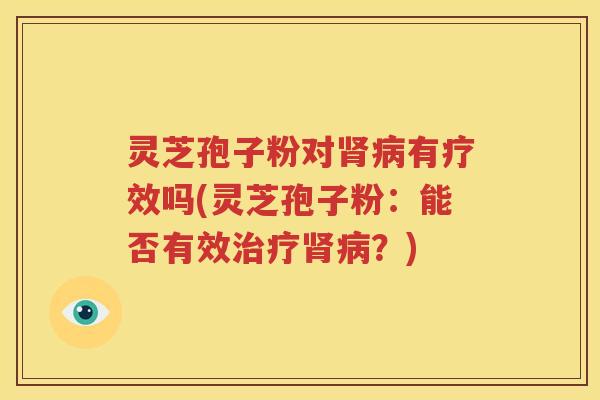 灵芝孢子粉对肾病有疗效吗(灵芝孢子粉：能否有效治疗肾病？)