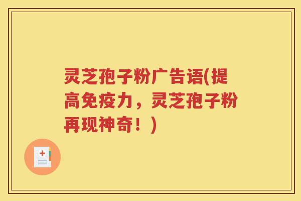 灵芝孢子粉广告语(提高免疫力，灵芝孢子粉再现神奇！)