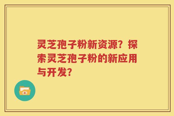灵芝孢子粉新资源？探索灵芝孢子粉的新应用与开发？