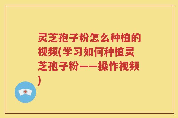 灵芝孢子粉怎么种植的视频(学习如何种植灵芝孢子粉——操作视频)