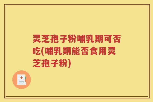 灵芝孢子粉哺乳期可否吃(哺乳期能否食用灵芝孢子粉)