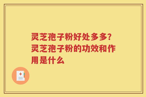 灵芝孢子粉好处多多？灵芝孢子粉的功效和作用是什么