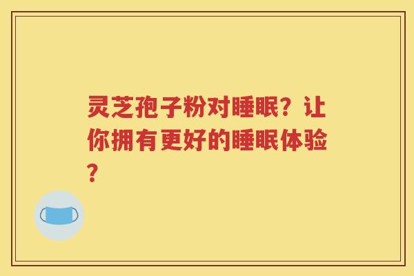 灵芝孢子粉对睡眠？让你拥有更好的睡眠体验？