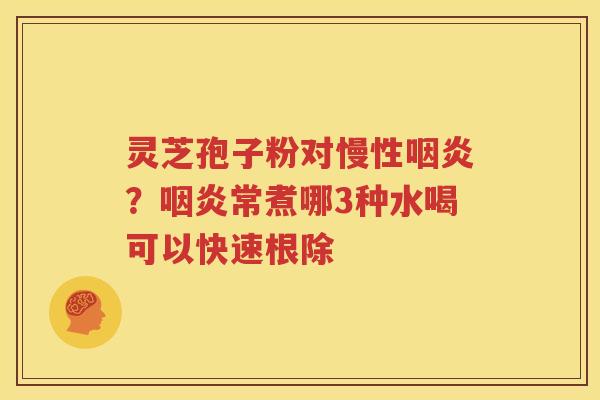 灵芝孢子粉对慢性咽炎？咽炎常煮哪3种水喝可以快速根除