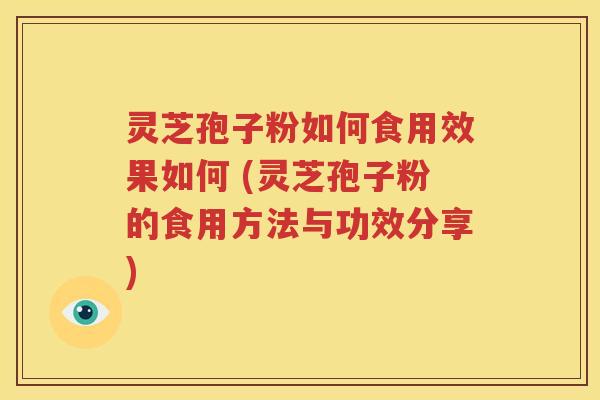 灵芝孢子粉如何食用效果如何 (灵芝孢子粉的食用方法与功效分享)