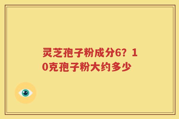 灵芝孢子粉成分6？10克孢子粉大约多少