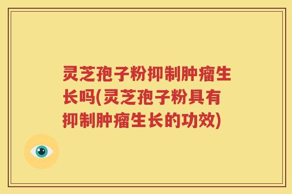 灵芝孢子粉抑制肿瘤生长吗(灵芝孢子粉具有抑制肿瘤生长的功效)