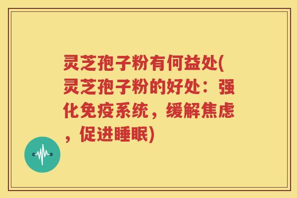 灵芝孢子粉有何益处(灵芝孢子粉的好处：强化免疫系统，缓解焦虑，促进睡眠)