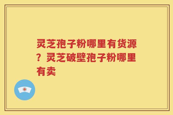 灵芝孢子粉哪里有货源？灵芝破壁孢子粉哪里有卖