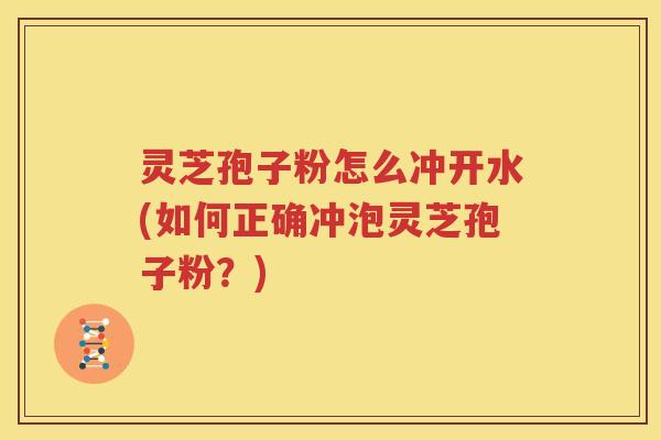 灵芝孢子粉怎么冲开水(如何正确冲泡灵芝孢子粉？)