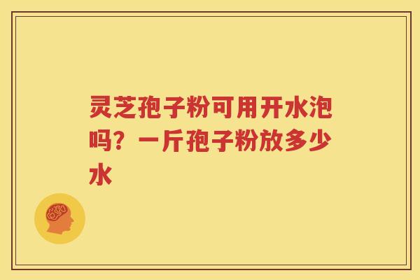 灵芝孢子粉可用开水泡吗？一斤孢子粉放多少水