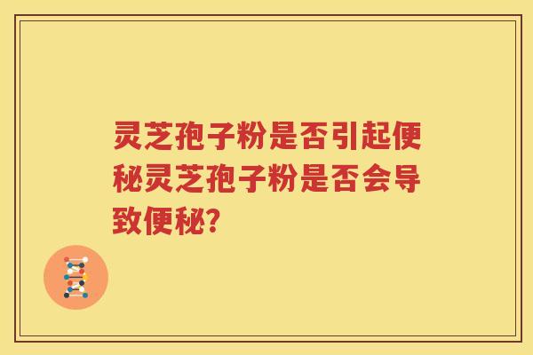 灵芝孢子粉是否引起便秘灵芝孢子粉是否会导致便秘？