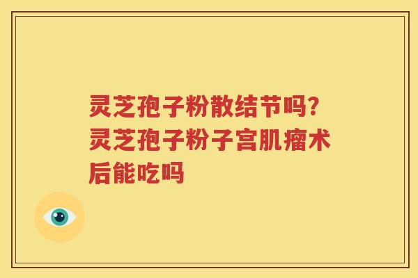 灵芝孢子粉散结节吗？灵芝孢子粉子宫肌瘤术后能吃吗