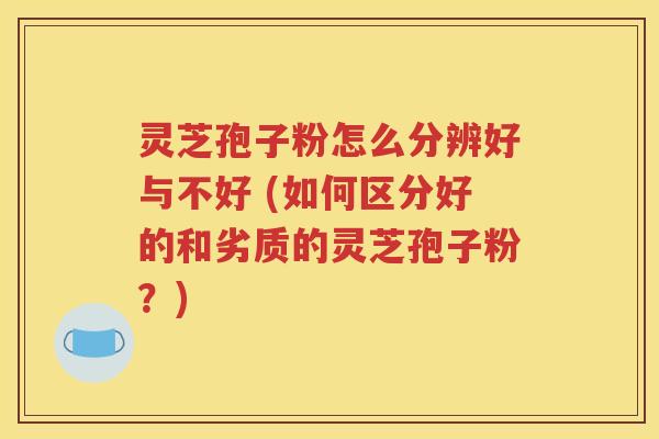 灵芝孢子粉怎么分辨好与不好 (如何区分好的和劣质的灵芝孢子粉？)