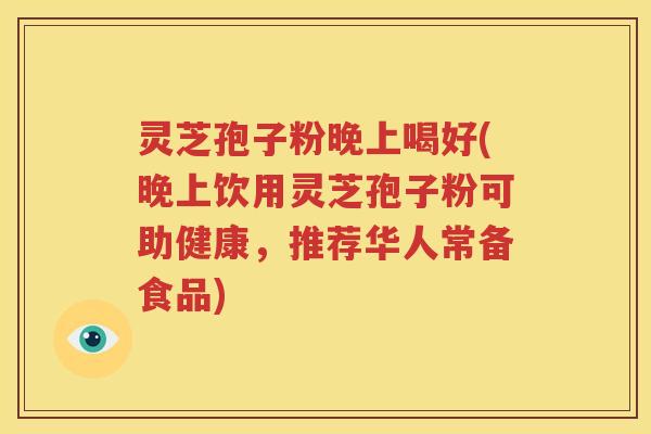 灵芝孢子粉晚上喝好(晚上饮用灵芝孢子粉可助健康，推荐华人常备食品)