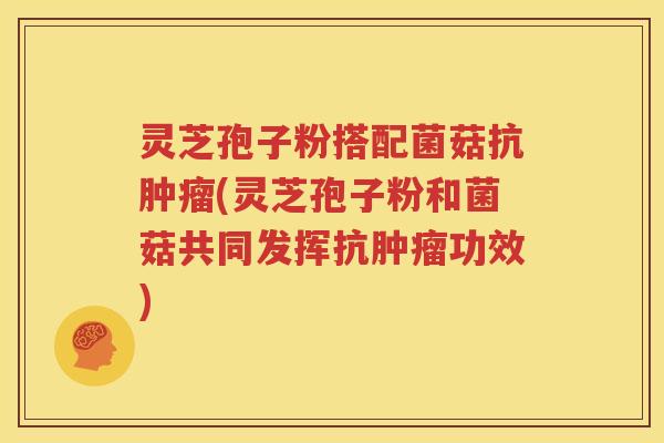 灵芝孢子粉搭配菌菇抗肿瘤(灵芝孢子粉和菌菇共同发挥抗肿瘤功效)