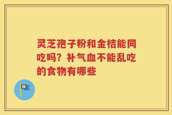 灵芝孢子粉和金桔能同吃吗？补气血不能乱吃的食物有哪些