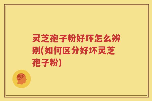 灵芝孢子粉好坏怎么辨别(如何区分好坏灵芝孢子粉)