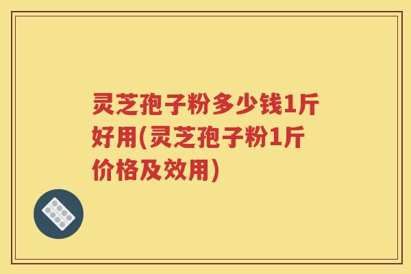 灵芝孢子粉多少钱1斤好用(灵芝孢子粉1斤价格及效用)