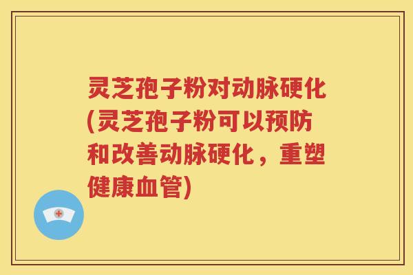 灵芝孢子粉对动脉硬化(灵芝孢子粉可以预防和改善动脉硬化，重塑健康血管)