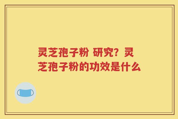 灵芝孢子粉 研究？灵芝孢子粉的功效是什么