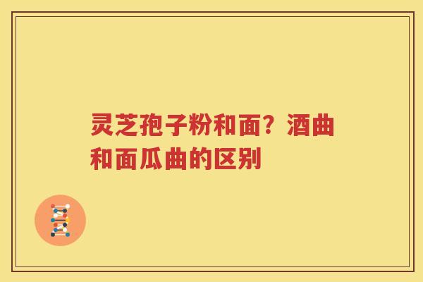 灵芝孢子粉和面？酒曲和面瓜曲的区别