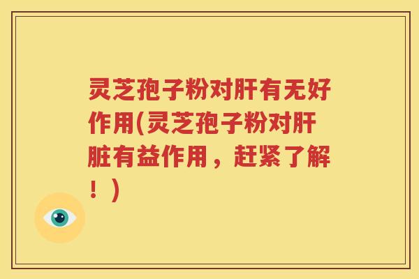 灵芝孢子粉对肝有无好作用(灵芝孢子粉对肝脏有益作用，赶紧了解！)