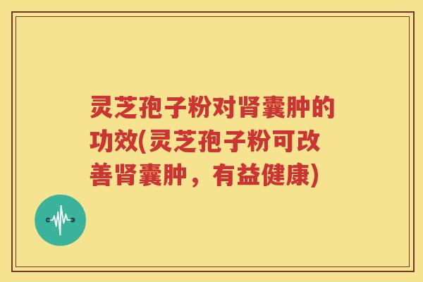 灵芝孢子粉对肾囊肿的功效(灵芝孢子粉可改善肾囊肿，有益健康)