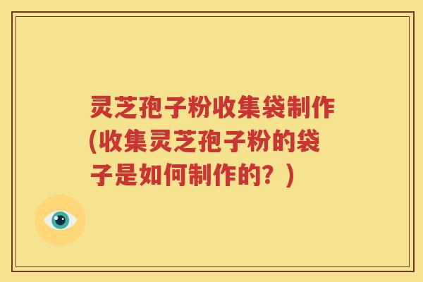 灵芝孢子粉收集袋制作(收集灵芝孢子粉的袋子是如何制作的？)