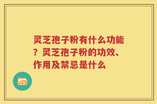 灵芝孢子粉有什么功能？灵芝孢子粉的功效、作用及禁忌是什么