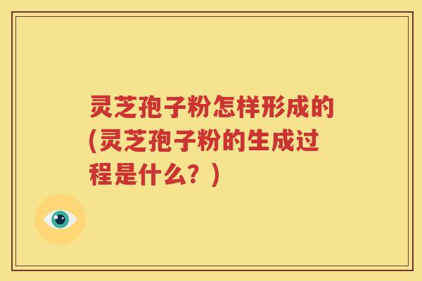 灵芝孢子粉怎样形成的(灵芝孢子粉的生成过程是什么？)