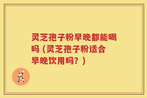 灵芝孢子粉早晚都能喝吗 (灵芝孢子粉适合早晚饮用吗？)