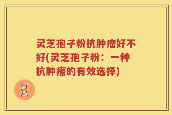 灵芝孢子粉抗肿瘤好不好(灵芝孢子粉：一种抗肿瘤的有效选择)