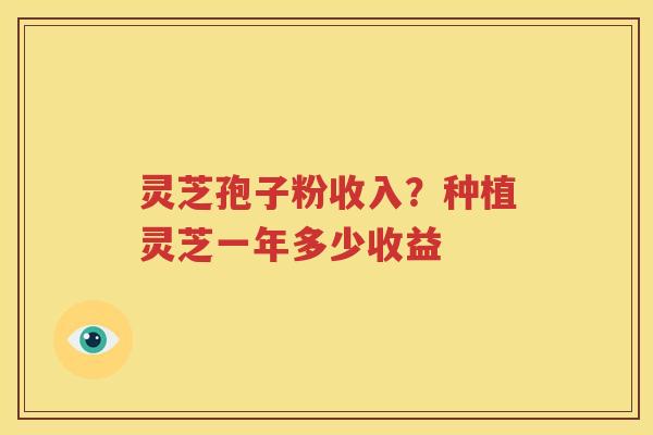 灵芝孢子粉收入？种植灵芝一年多少收益