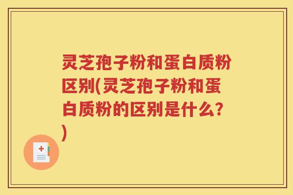 灵芝孢子粉和蛋白质粉区别(灵芝孢子粉和蛋白质粉的区别是什么？)