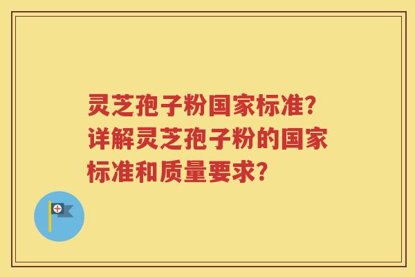 灵芝孢子粉国家标准？详解灵芝孢子粉的国家标准和质量要求？