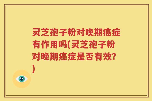 灵芝孢子粉对晚期癌症有作用吗(灵芝孢子粉对晚期癌症是否有效？)