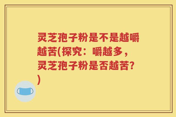 灵芝孢子粉是不是越嚼越苦(探究：嚼越多，灵芝孢子粉是否越苦？)