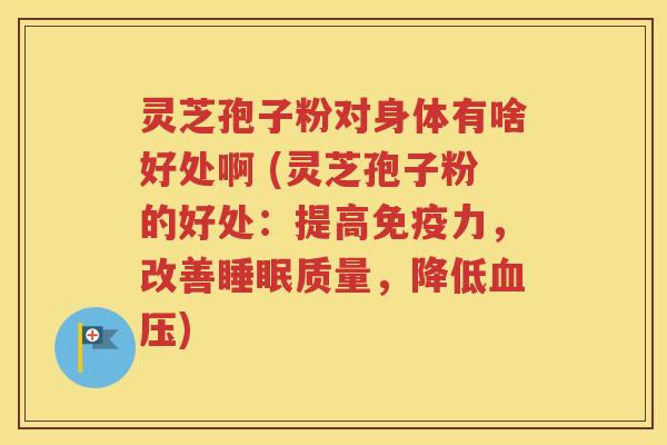 灵芝孢子粉对身体有啥好处啊 (灵芝孢子粉的好处：提高免疫力，改善睡眠质量，降低血压)