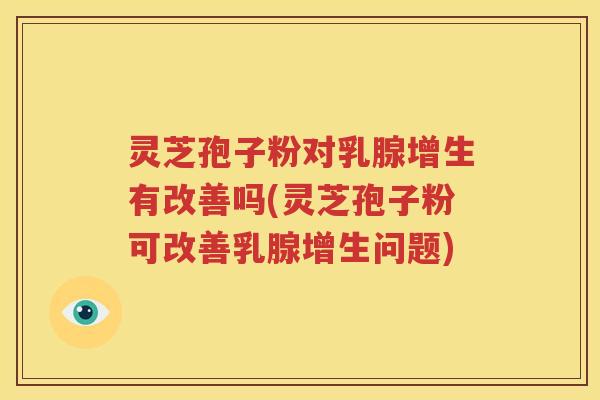 灵芝孢子粉对乳腺增生有改善吗(灵芝孢子粉可改善乳腺增生问题)
