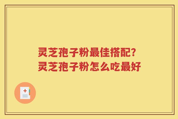 灵芝孢子粉最佳搭配？灵芝孢子粉怎么吃最好
