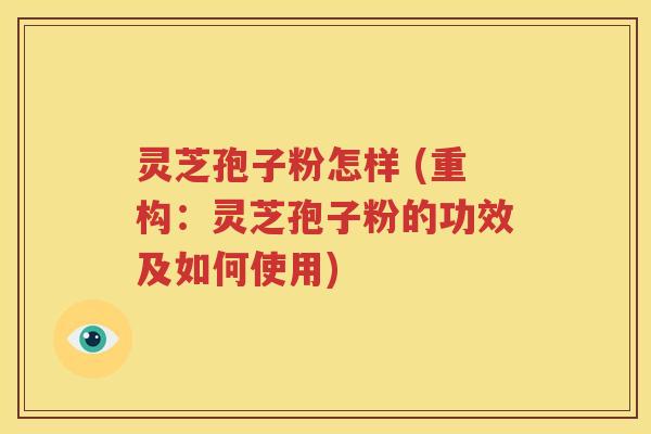 灵芝孢子粉怎样 (重构：灵芝孢子粉的功效及如何使用)