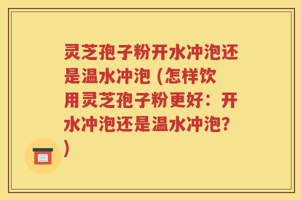 灵芝孢子粉开水冲泡还是温水冲泡 (怎样饮用灵芝孢子粉更好：开水冲泡还是温水冲泡？)