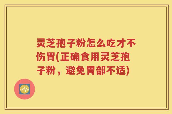 灵芝孢子粉怎么吃才不伤胃(正确食用灵芝孢子粉，避免胃部不适)