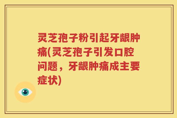 灵芝孢子粉引起牙龈肿痛(灵芝孢子引发口腔问题，牙龈肿痛成主要症状)