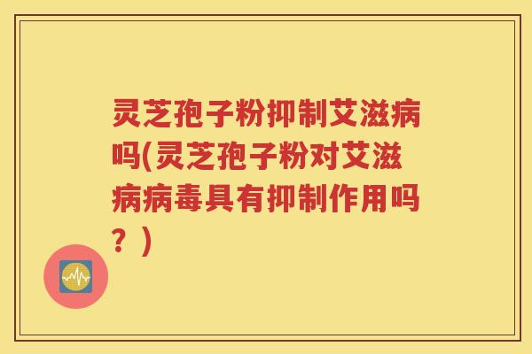 灵芝孢子粉抑制艾滋病吗(灵芝孢子粉对艾滋病病毒具有抑制作用吗？)