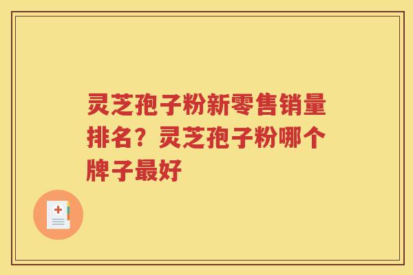 灵芝孢子粉新零售销量排名？灵芝孢子粉哪个牌子最好