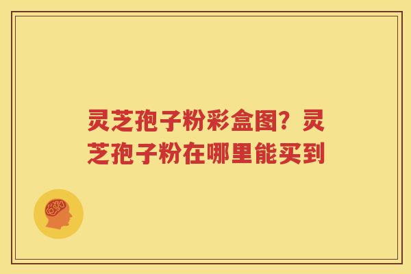 灵芝孢子粉彩盒图？灵芝孢子粉在哪里能买到