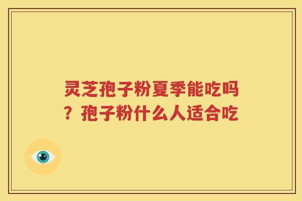 灵芝孢子粉夏季能吃吗？孢子粉什么人适合吃